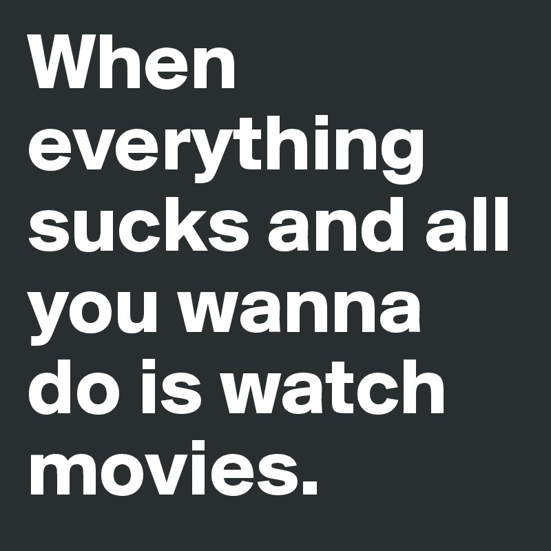 When everything sucks and all you wanna do is watch movies.