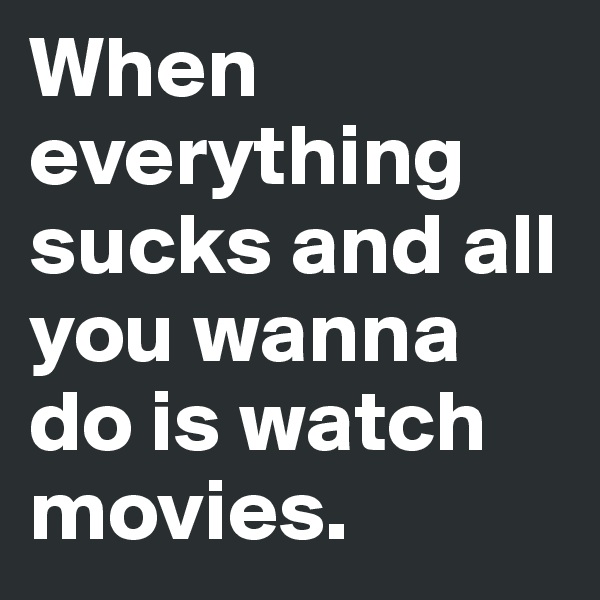 When everything sucks and all you wanna do is watch movies.