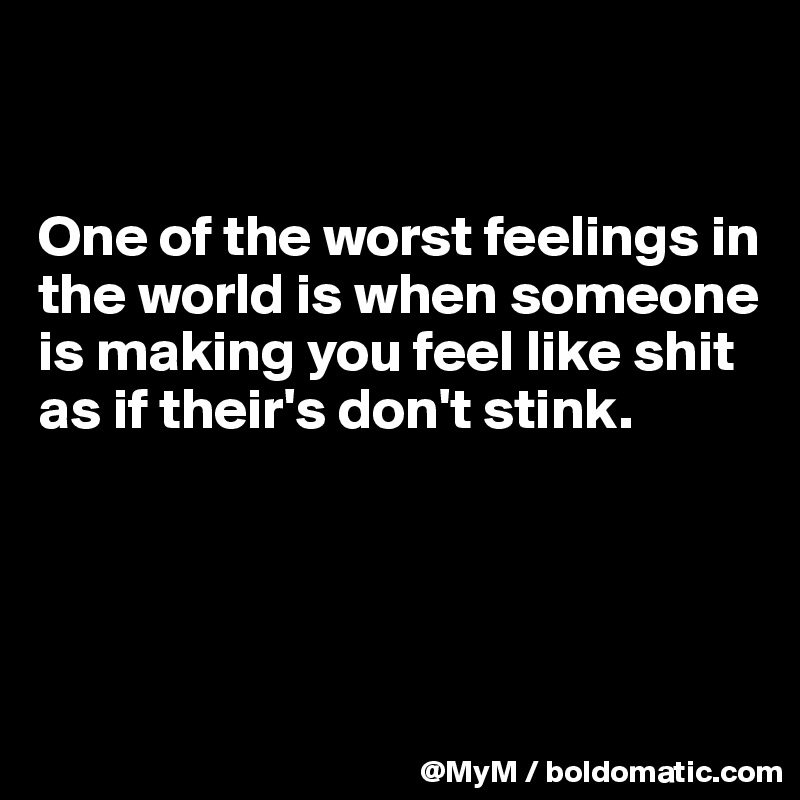 


One of the worst feelings in the world is when someone is making you feel like shit as if their's don't stink.




