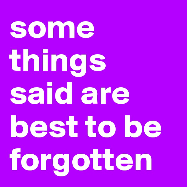 some things said are best to be forgotten
