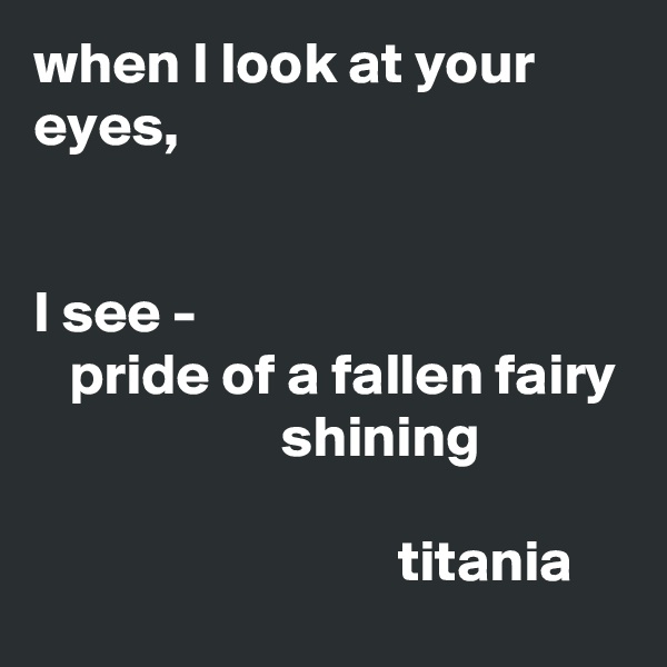 when I look at your eyes,


I see -
   pride of a fallen fairy
                     shining
              
                               titania