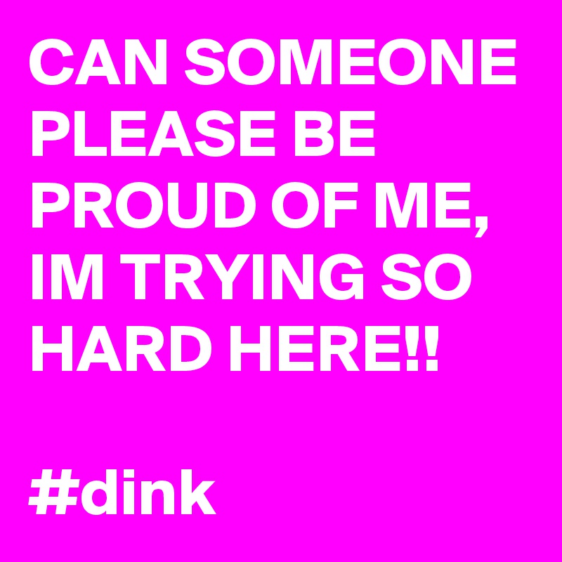 CAN SOMEONE PLEASE BE PROUD OF ME, IM TRYING SO HARD HERE!!

#dink