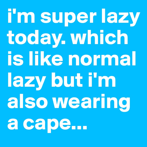 i'm super lazy today. which is like normal lazy but i'm also wearing a cape... 