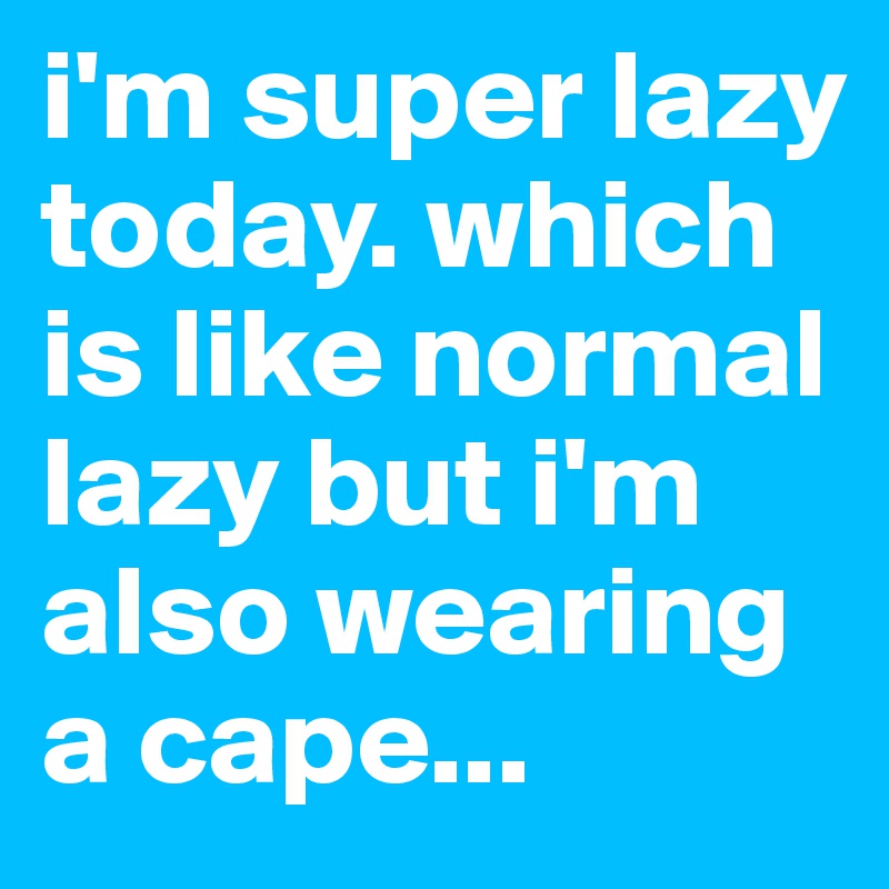 i'm super lazy today. which is like normal lazy but i'm also wearing a cape... 