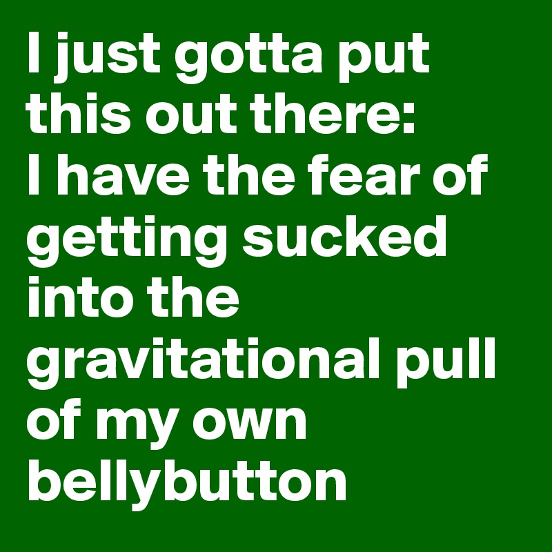I just gotta put this out there: 
I have the fear of getting sucked into the gravitational pull of my own bellybutton