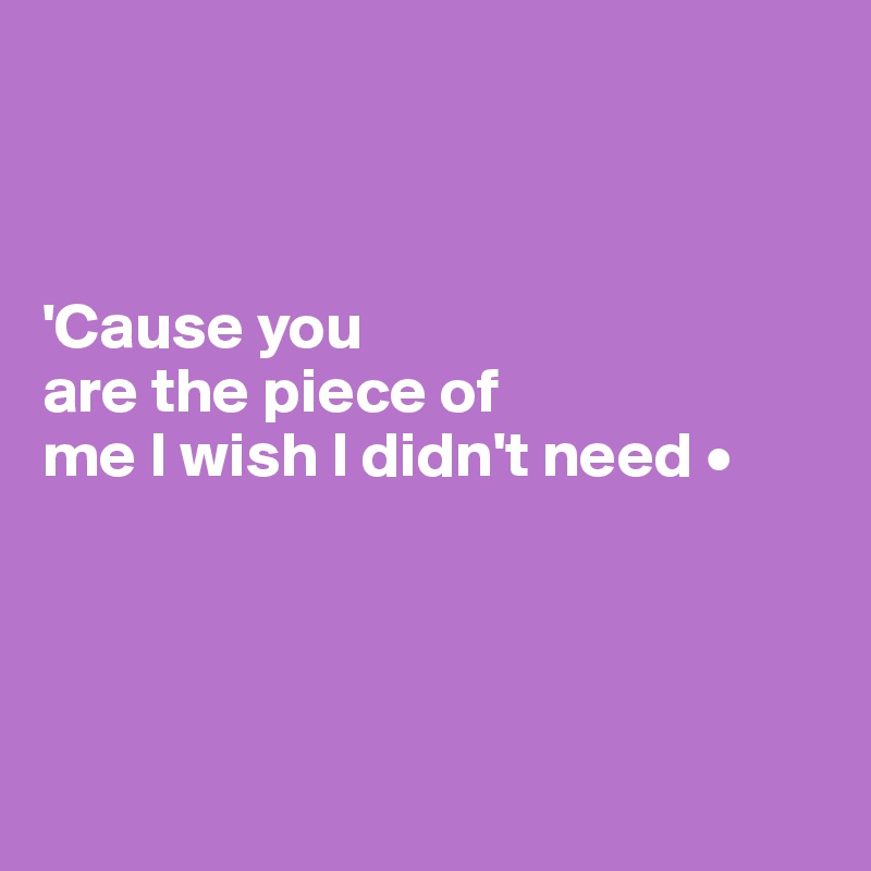 



'Cause you
are the piece of
me I wish I didn't need •




