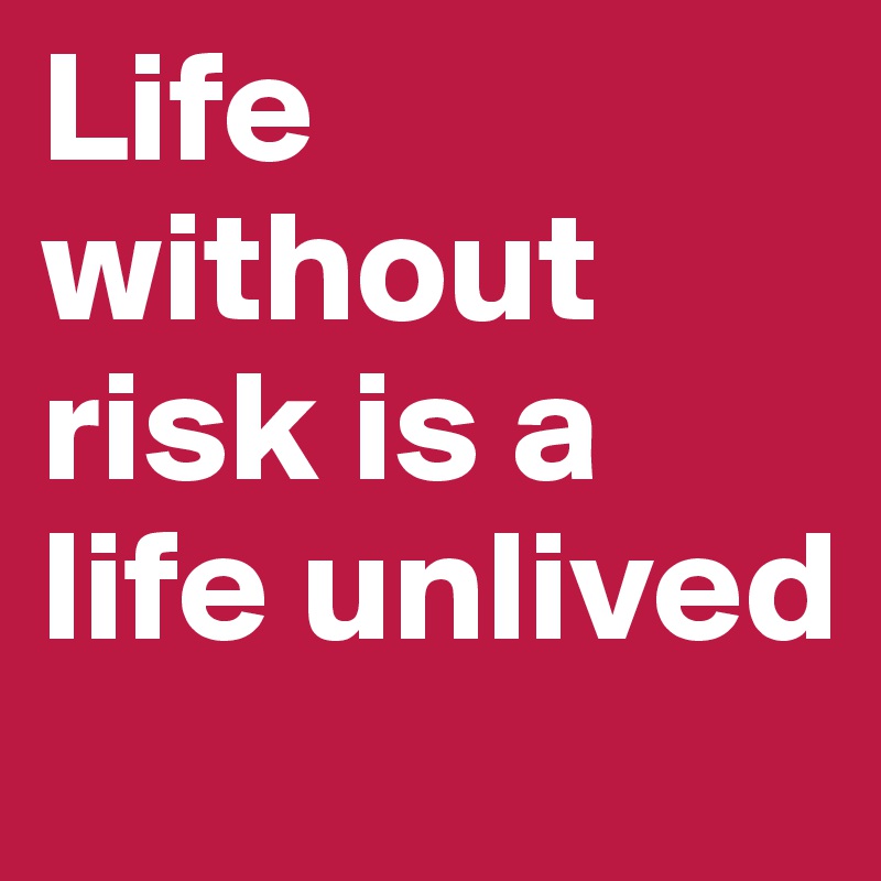 Life without risk is a life unlived