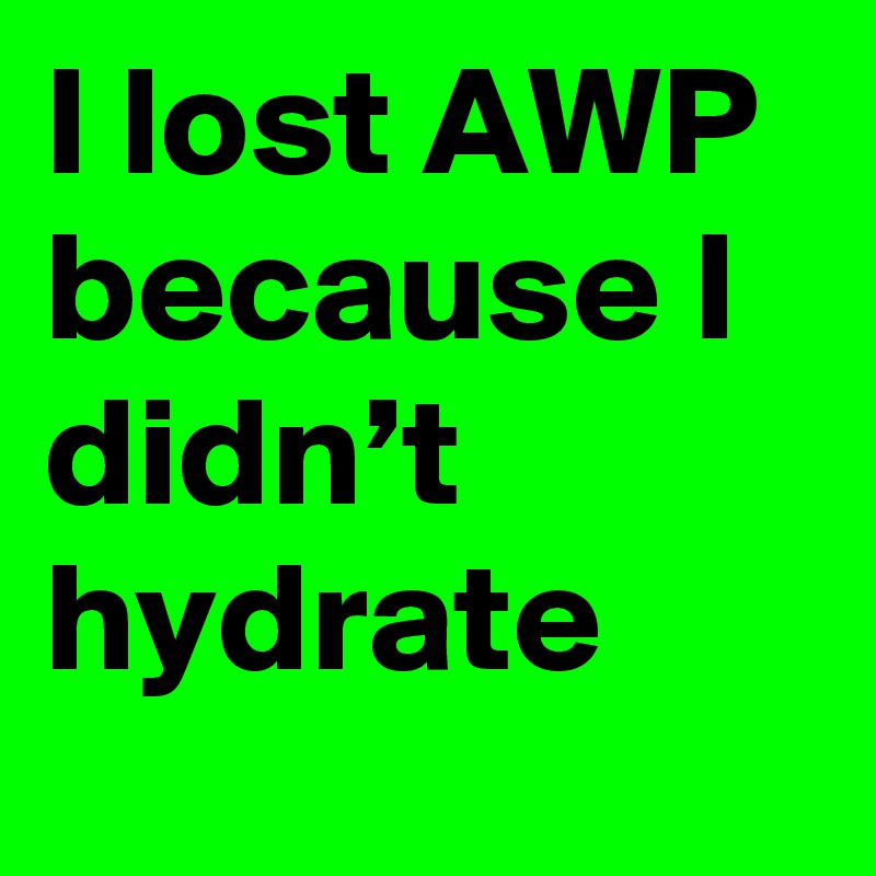 I lost AWP because I didn’t hydrate