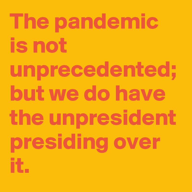 The pandemic is not unprecedented; but we do have the unpresident presiding over it. 