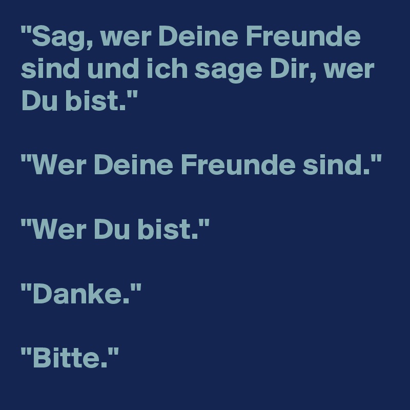 "Sag, wer Deine Freunde sind und ich sage Dir, wer Du bist."

"Wer Deine Freunde sind."

"Wer Du bist."

"Danke."

"Bitte."