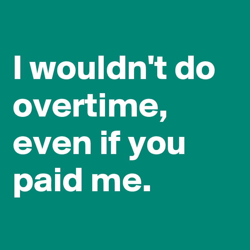 
I wouldn't do overtime, even if you paid me.
