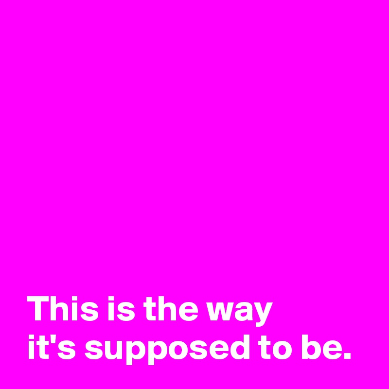 This is the way it's supposed to be. - Post by AndSheCame on Boldomatic