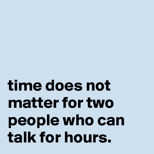 



time does not matter for two people who can talk for hours.