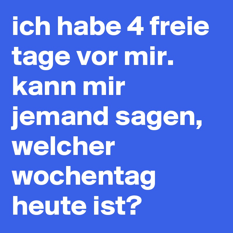 ich habe 4 freie tage vor mir. kann mir jemand sagen, welcher wochentag