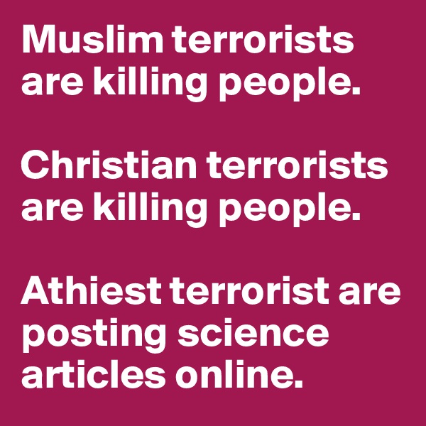 Muslim terrorists are killing people. 

Christian terrorists are killing people. 

Athiest terrorist are posting science articles online. 