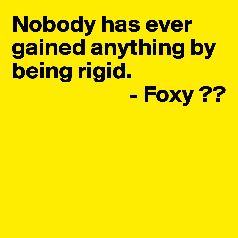 Nobody has ever gained anything by being rigid.
                         - Foxy ??

        


