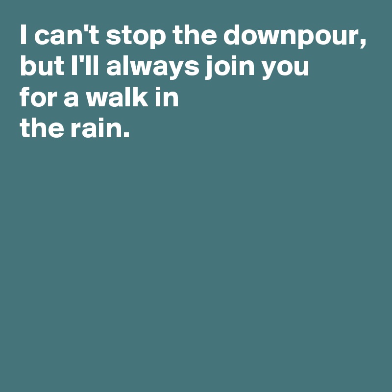 I can't stop the downpour, but I'll always join you for a walk in the ...