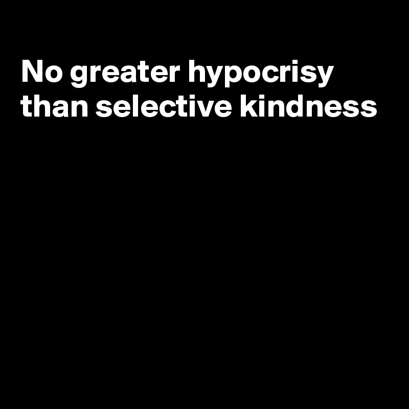 
No greater hypocrisy
than selective kindness






