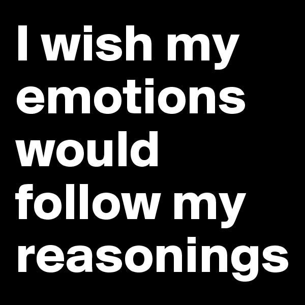 I wish my emotions would follow my reasonings