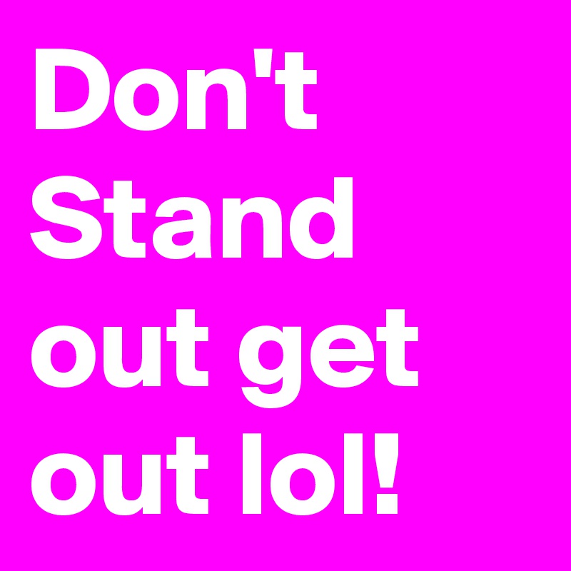 Don't Stand out get out lol!