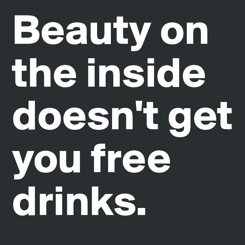 Beauty on the inside doesn't get you free drinks. 