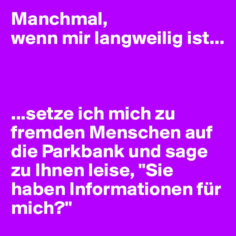 Manchmal, 
wenn mir langweilig ist...



...setze ich mich zu fremden Menschen auf die Parkbank und sage zu Ihnen leise, "Sie haben Informationen für mich?"