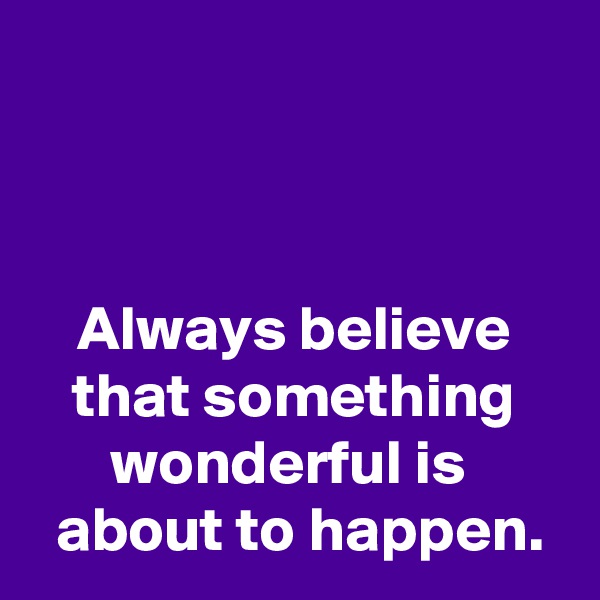 



Always believe
that something
wonderful is 
 about to happen.