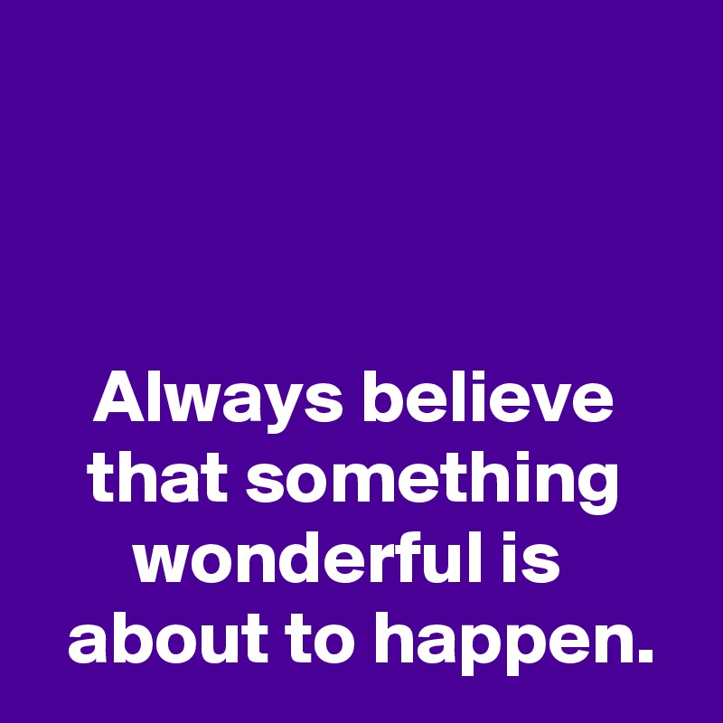 



Always believe
that something
wonderful is 
 about to happen.