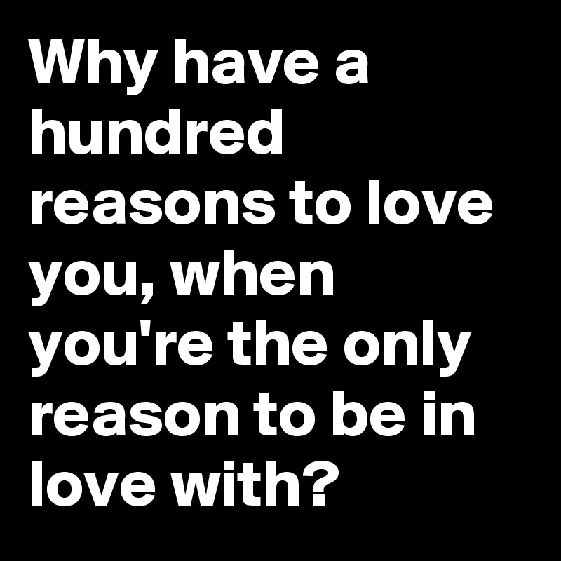 Why have a hundred reasons to love you, when you're the only reason to be in love with? 