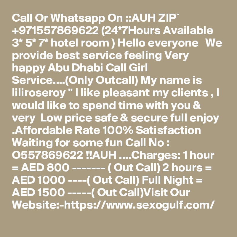 Call Or Whatsapp On ::AUH ZIP` +971557869622 (24*7Hours Available 3* 5* 7* hotel room ) Hello everyone   We provide best service feeling Very happy Abu Dhabi Call Girl Service....(Only Outcall) My name is liliroseroy " I like pleasant my clients , I would like to spend time with you & very  Low price safe & secure full enjoy .Affordable Rate 100% Satisfaction Waiting for some fun Call No : O557869622 !!AUH ....Charges: 1 hour = AED 800 ------- ( Out Call) 2 hours = AED 1000 ----( Out Call) Full Night = AED 1500 -----( Out Call)Visit Our Website:-https://www.sexogulf.com/