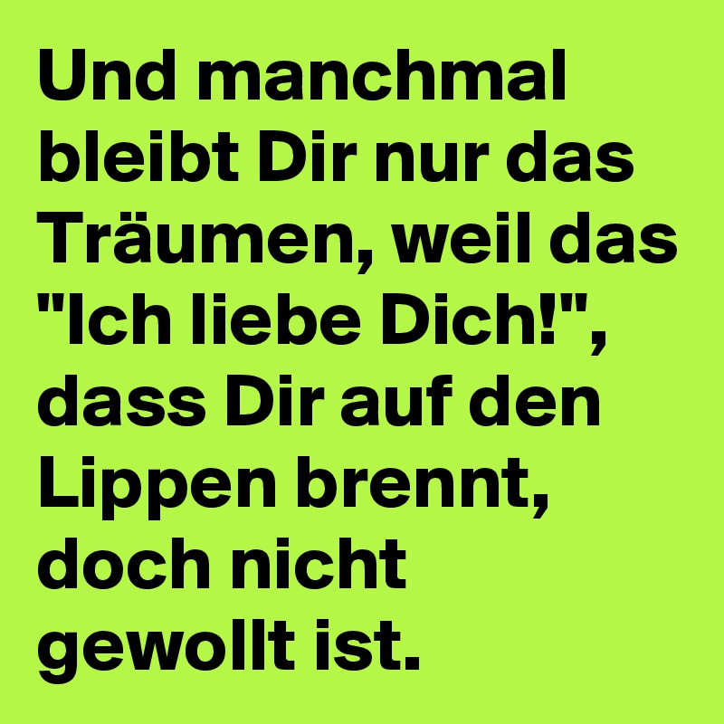 Und manchmal bleibt Dir nur das Träumen, weil das "Ich liebe Dich!", dass Dir auf den Lippen brennt, doch nicht gewollt ist.