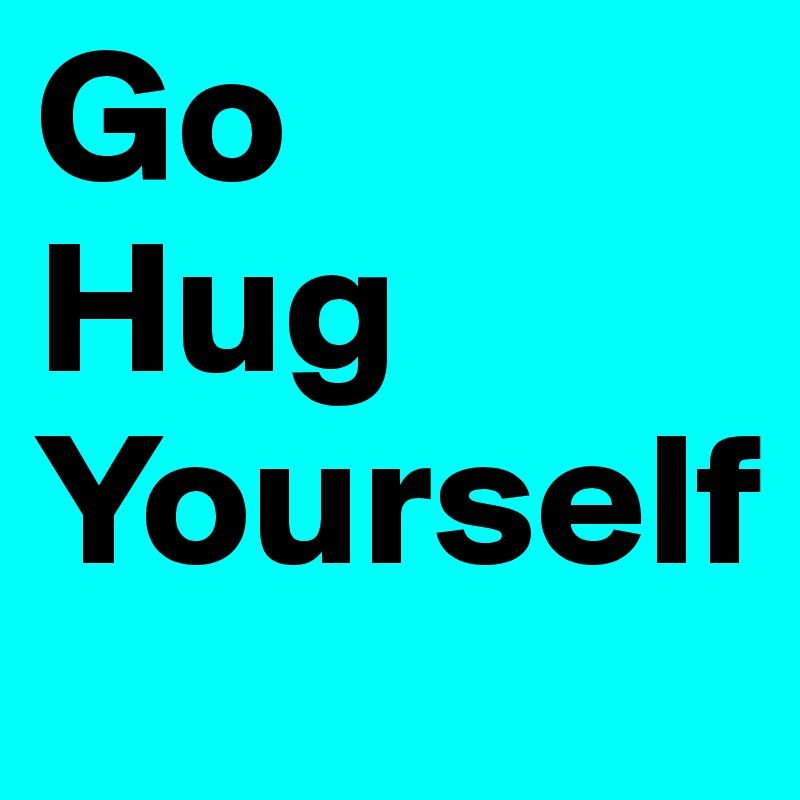 Go 
Hug
Yourself