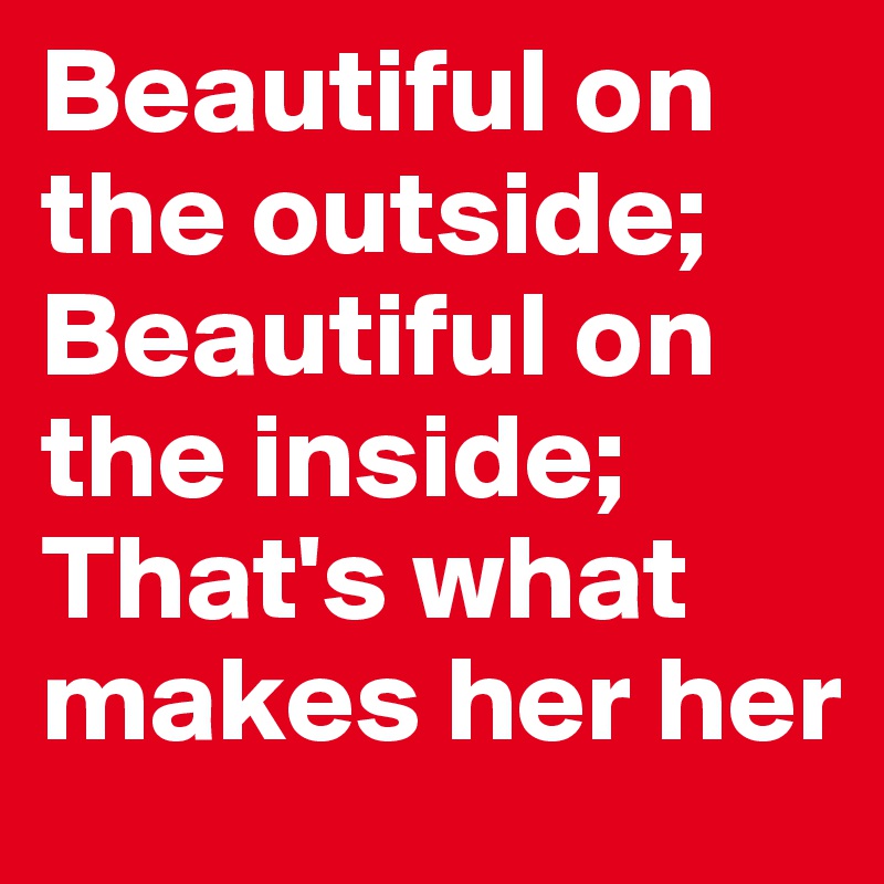 Beautiful on the outside; 
Beautiful on the inside; 
That's what makes her her
