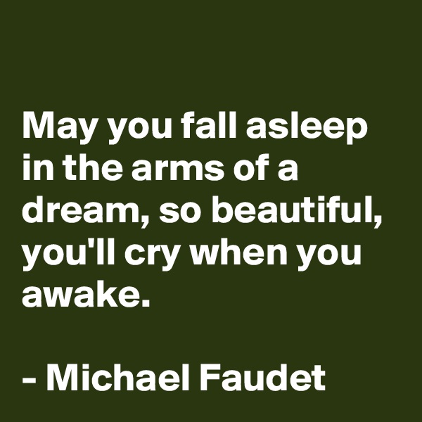 

May you fall asleep in the arms of a dream, so beautiful, you'll cry when you awake.

- Michael Faudet