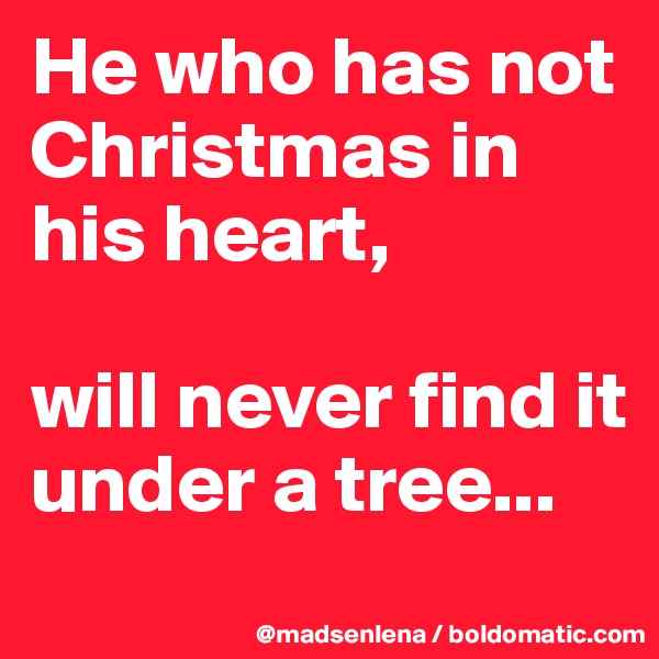 He who has not Christmas in his heart,

will never find it under a tree...