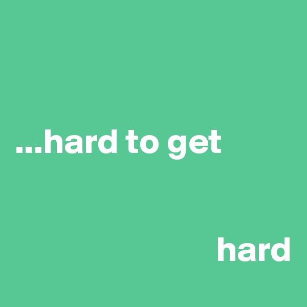 


...hard to get 


                            hard