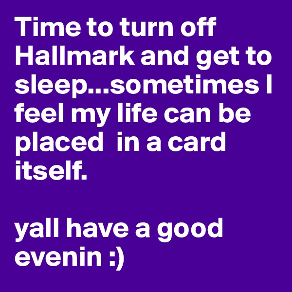 Time to turn off Hallmark and get to sleep...sometimes I feel my life can be placed  in a card itself.

yall have a good evenin :) 