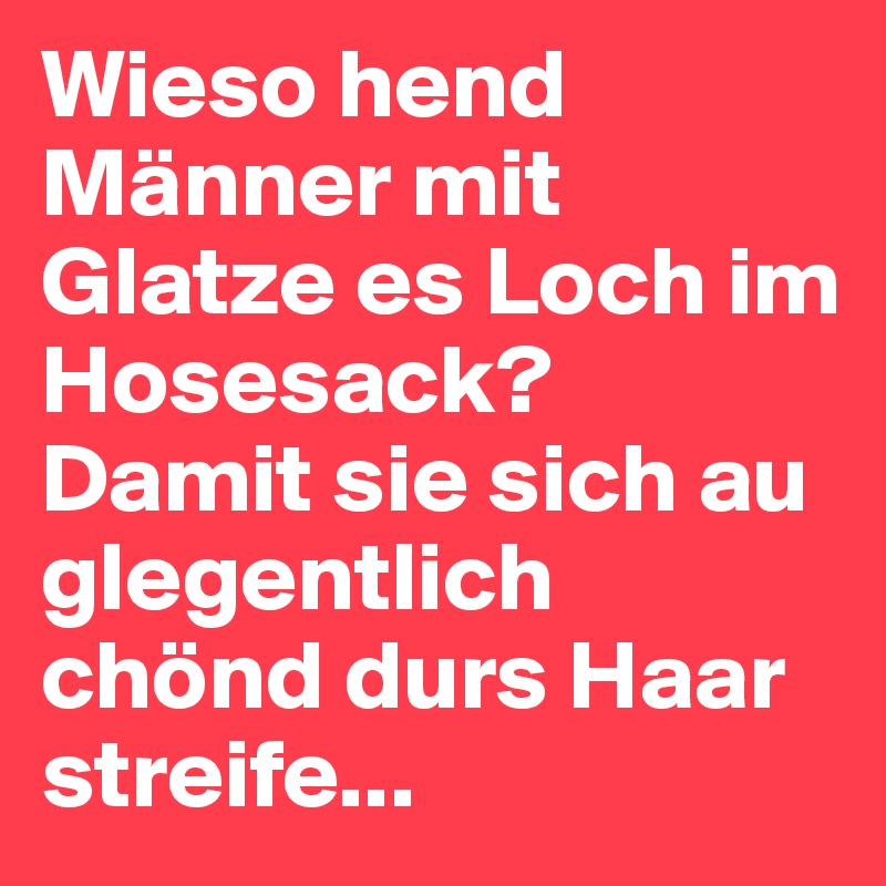 Wieso hend Männer mit Glatze es Loch im Hosesack? 
Damit sie sich au glegentlich chönd durs Haar streife...