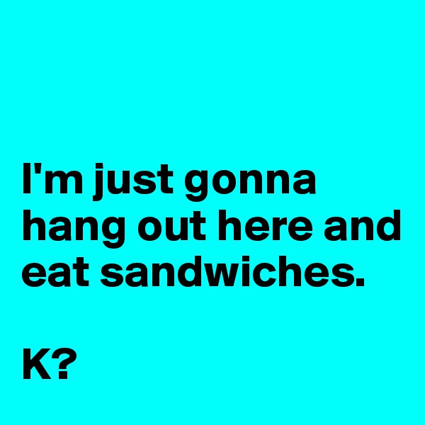 


I'm just gonna hang out here and eat sandwiches. 

K? 