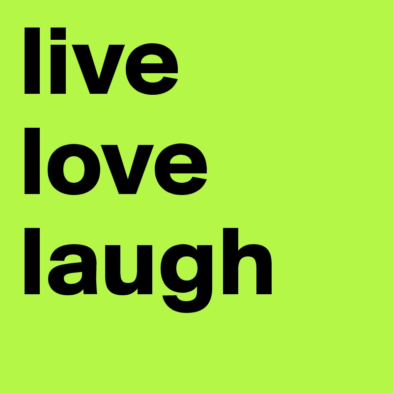 live
love
laugh