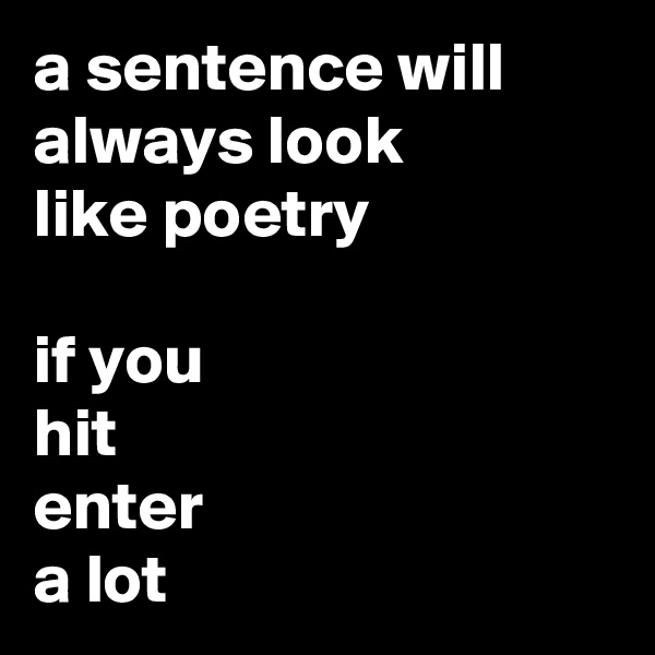 a sentence will 
always look 
like poetry

if you 
hit 
enter
a lot