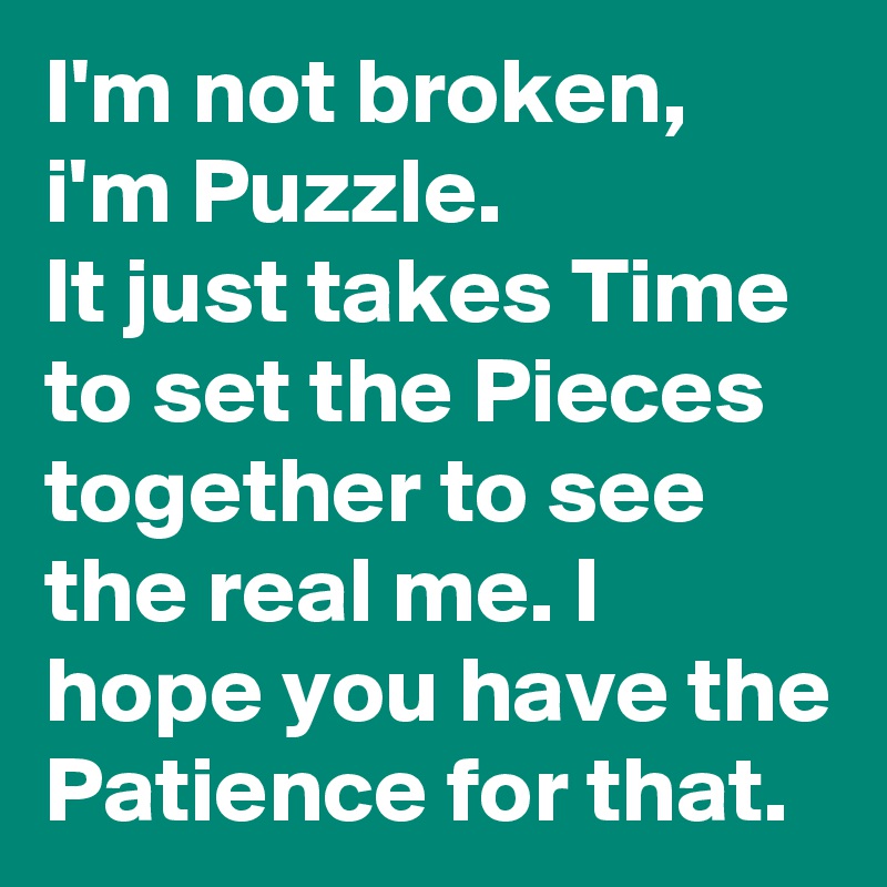 I'm not broken, i'm Puzzle. 
It just takes Time to set the Pieces together to see the real me. I hope you have the Patience for that.