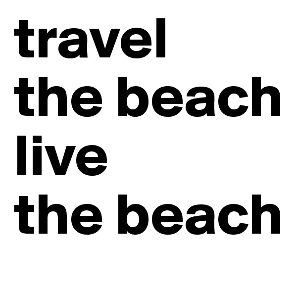 travel 
the beach
live 
the beach