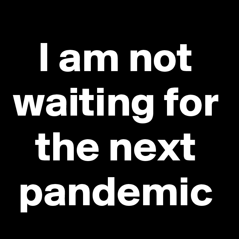 i-am-not-waiting-for-the-next-pandemic-post-by-noisivlaar-on-boldomatic