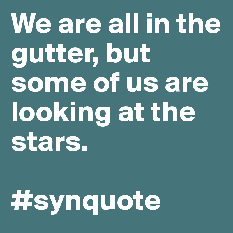 We are all in the gutter, but some of us are looking at the stars.

#synquote