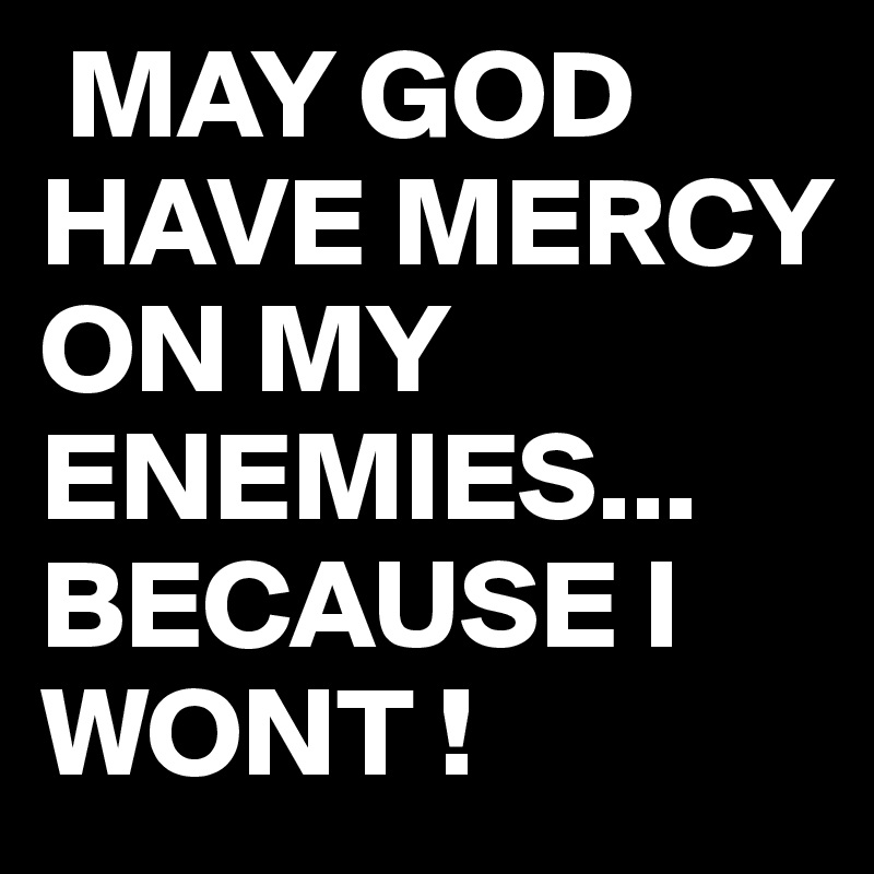  MAY GOD HAVE MERCY ON MY ENEMIES...
BECAUSE I WONT !