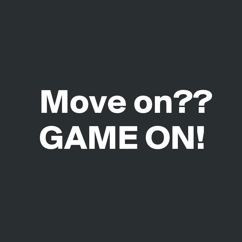 

    Move on??
    GAME ON!
 
