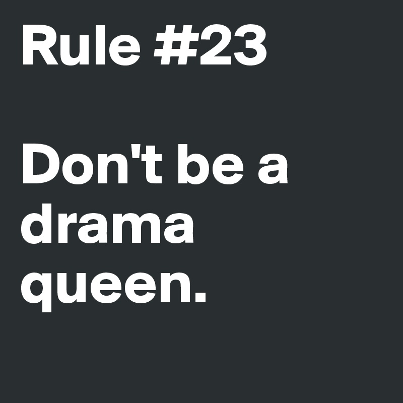 Rule #23

Don't be a drama queen.

