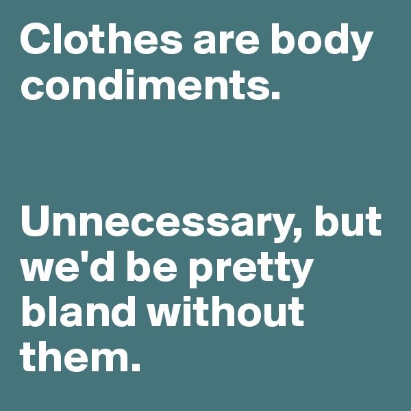 Clothes are body condiments. 


Unnecessary, but we'd be pretty bland without them. 