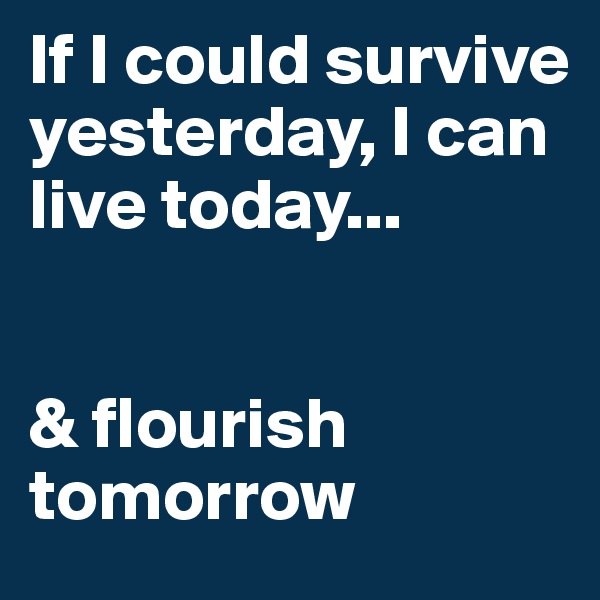 If I could survive yesterday, I can live today...


& flourish tomorrow
